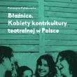 Błaźnice. Kobiety kontrkultury teatralnej w Polsce